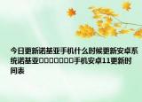 今日更新诺基亚手机什么时候更新安卓系统诺基亚​​​​​​​手机安卓11更新时间表