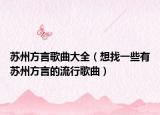 苏州方言歌曲大全（想找一些有苏州方言的流行歌曲）