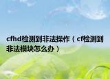 cfhd检测到非法操作（cf检测到非法模块怎么办）