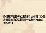 办理房产委托书公证需要什么材料（办理房屋委托书公证书需要什么材料?怎么办理?介绍）