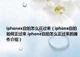 iphonex自拍怎么正过来（iphone自拍如何正过来 iphone自拍怎么正过来的操作介绍）