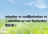 whether or not和whether or（whether or not 与whether的区别）