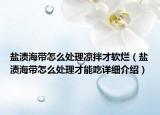 盐渍海带怎么处理凉拌才软烂（盐渍海带怎么处理才能吃详细介绍）