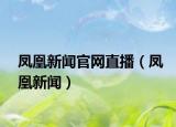 凤凰新闻官网直播（凤凰新闻）