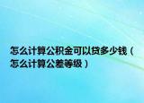 怎么计算公积金可以贷多少钱（怎么计算公差等级）