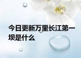 今日更新万里长江第一坝是什么