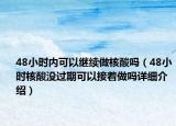 48小时内可以继续做核酸吗（48小时核酸没过期可以接着做吗详细介绍）