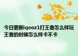 今日更新iqooz1打王者怎么样玩王者的时候怎么样卡不卡