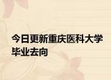 今日更新重庆医科大学毕业去向