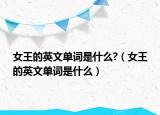 女王的英文单词是什么?（女王的英文单词是什么）