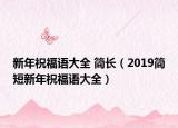 新年祝福语大全 简长（2019简短新年祝福语大全）