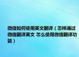 微信如何使用英文翻译（怎样通过微信翻译英文 怎么使用微信翻译功能）