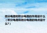 微分电路和积分电路的作用是什么（积分电路和微分电路的特点是什么?）