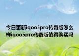 今日更新iqoo5pro传奇版怎么样iqoo5pro传奇版值得购买吗