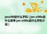 jsnal00是什么手机（jsn-al00a是什么型号 jsn-al00a是什么手机介绍）