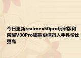 今日更新realmex50pro玩家版和荣耀V30Pro哪款更值得入手性价比更高