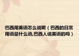 巴西用英语怎么说呢（巴西的日常用语是什么语,巴西人说英语的吗）