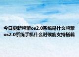 今日更新鸿蒙os2.0系统是什么鸿蒙os2.0系统手机什么时候能支持搭载