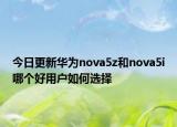 今日更新华为nova5z和nova5i哪个好用户如何选择
