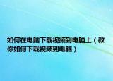 如何在电脑下载视频到电脑上（教你如何下载视频到电脑）
