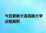 今日更新大连民族大学占地面积