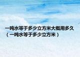 一吨水等于多少立方米大概用多久（一吨水等于多少立方米）