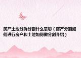 房产土地分拆分割什么意思（房产分割如何进行房产和土地如何做分割介绍）