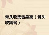 骨头收集者身高（骨头收集者）