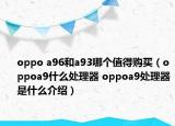 oppo a96和a93哪个值得购买（oppoa9什么处理器 oppoa9处理器是什么介绍）
