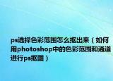 ps选择色彩范围怎么抠出来（如何用photoshop中的色彩范围和通道进行ps抠图）