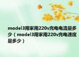 model3用家用220v充电电流是多少（model3用家用220v充电速度是多少）