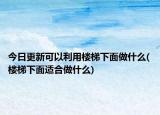 今日更新可以利用楼梯下面做什么(楼梯下面适合做什么)