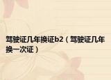 驾驶证几年换证b2（驾驶证几年换一次证）