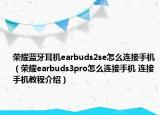 荣耀蓝牙耳机earbuds2se怎么连接手机（荣耀earbuds3pro怎么连接手机 连接手机教程介绍）