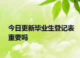 今日更新毕业生登记表重要吗