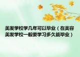 美发学校学几年可以毕业（在美容美发学校一般要学习多久能毕业）