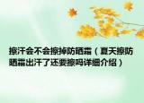 擦汗会不会擦掉防晒霜（夏天擦防晒霜出汗了还要擦吗详细介绍）