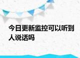 今日更新监控可以听到人说话吗