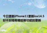 今日更新iPhone11更新ios14.5好不好用有哪些新功能的更新