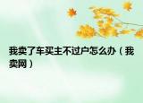 我卖了车买主不过户怎么办（我卖网）