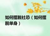 如何摆脱社恐（如何摆脱单身）