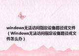 windows无法访问指定设备路径或文件（Windows无法访问指定设备路径或文件怎么办）