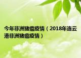 今年非洲猪瘟疫情（2018年连云港非洲猪瘟疫情）