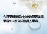 今日更新荣耀v30参数配置详情荣耀v30怎么样值得入手吗