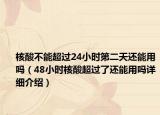 核酸不能超过24小时第二天还能用吗（48小时核酸超过了还能用吗详细介绍）