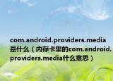 com.android.providers.media是什么（内存卡里的com.android.providers.media什么意思）