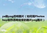 ps做png透明图片（如何用Photoshop制作透明背景的图片png图片）