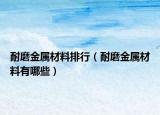 耐磨金属材料排行（耐磨金属材料有哪些）