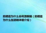 防晒霜为什么会刺激眼睛（防晒霜为什么加酒精详细介绍）