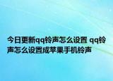 今日更新qq铃声怎么设置 qq铃声怎么设置成苹果手机铃声